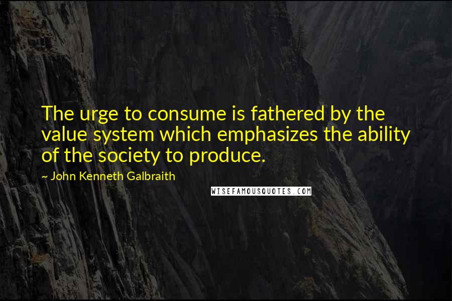 John Kenneth Galbraith Quotes: The urge to consume is fathered by the value system which emphasizes the ability of the society to produce.
