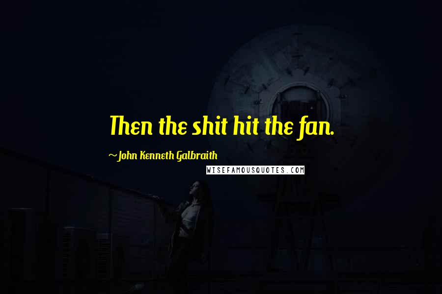 John Kenneth Galbraith Quotes: Then the shit hit the fan.