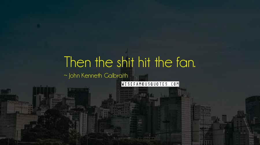 John Kenneth Galbraith Quotes: Then the shit hit the fan.