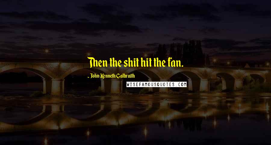 John Kenneth Galbraith Quotes: Then the shit hit the fan.