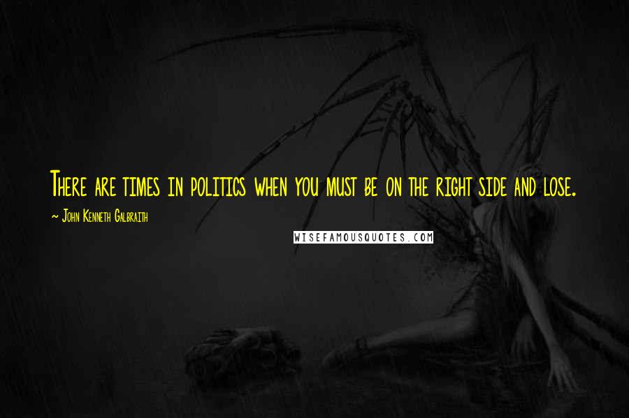 John Kenneth Galbraith Quotes: There are times in politics when you must be on the right side and lose.
