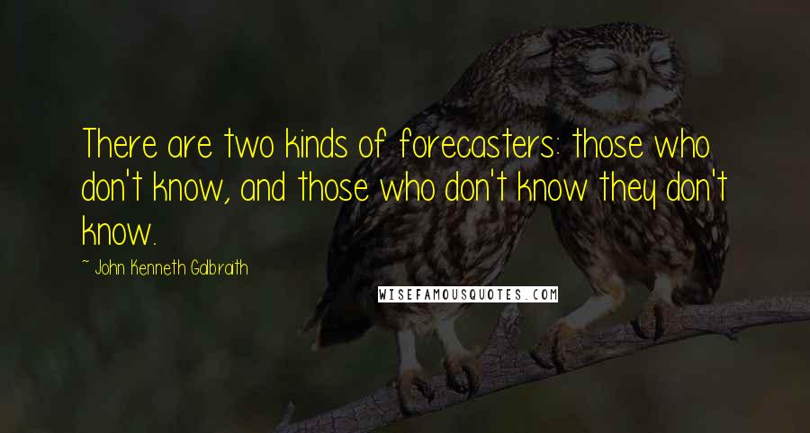 John Kenneth Galbraith Quotes: There are two kinds of forecasters: those who don't know, and those who don't know they don't know.