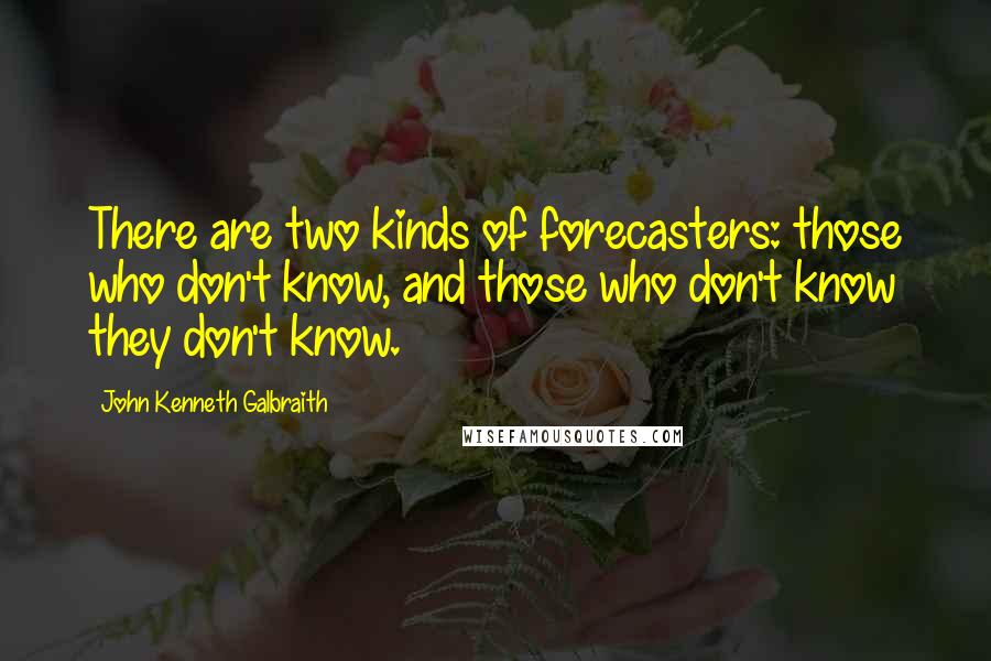 John Kenneth Galbraith Quotes: There are two kinds of forecasters: those who don't know, and those who don't know they don't know.