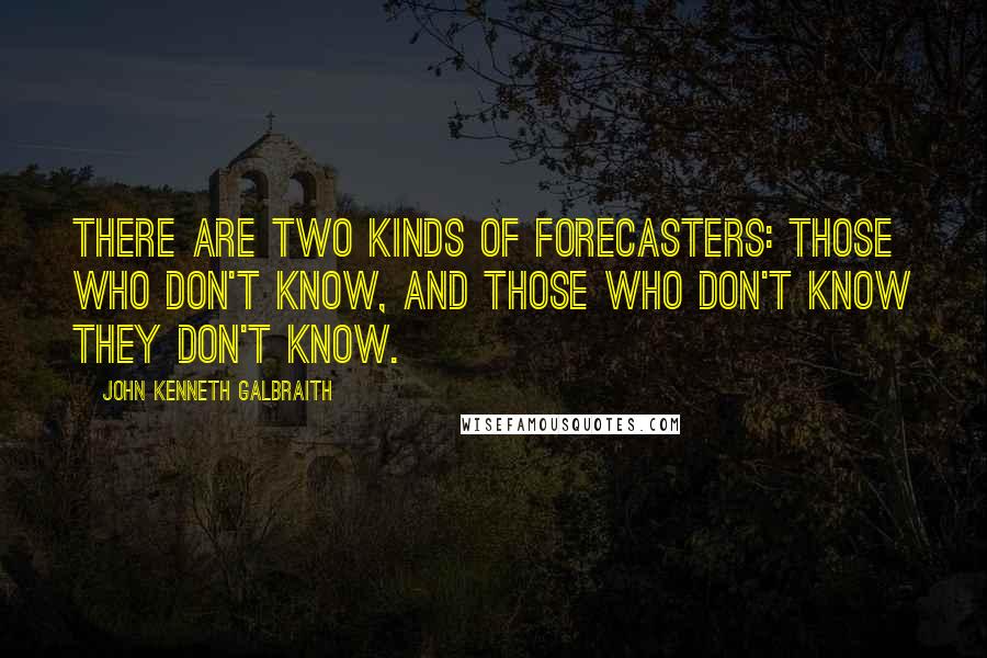 John Kenneth Galbraith Quotes: There are two kinds of forecasters: those who don't know, and those who don't know they don't know.