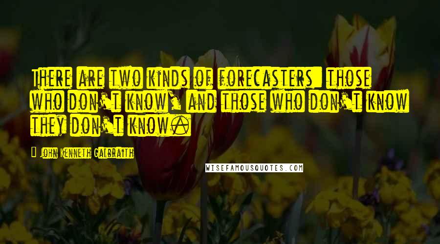 John Kenneth Galbraith Quotes: There are two kinds of forecasters: those who don't know, and those who don't know they don't know.