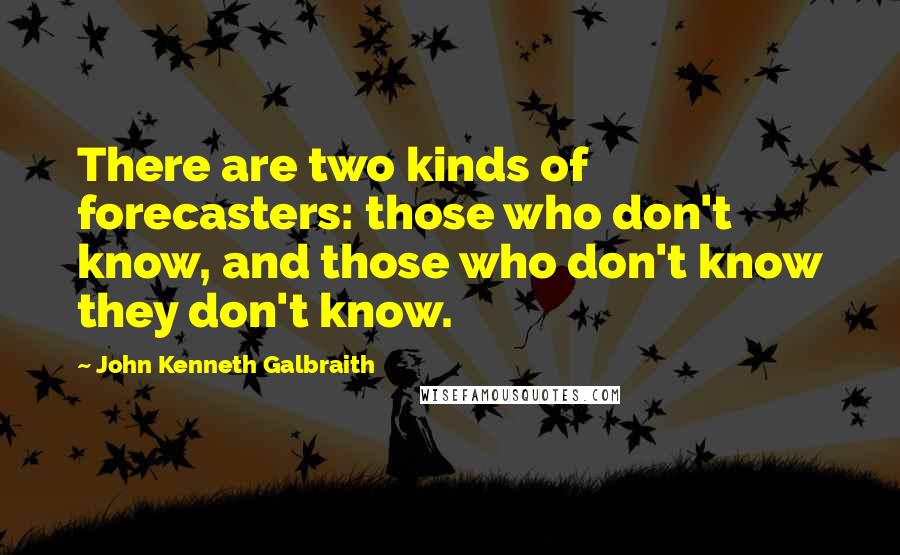 John Kenneth Galbraith Quotes: There are two kinds of forecasters: those who don't know, and those who don't know they don't know.