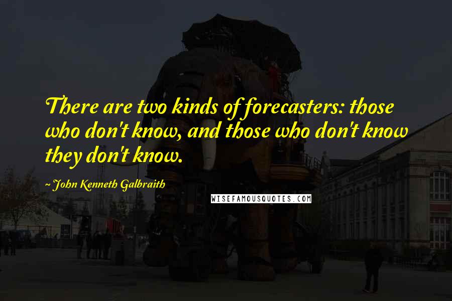 John Kenneth Galbraith Quotes: There are two kinds of forecasters: those who don't know, and those who don't know they don't know.