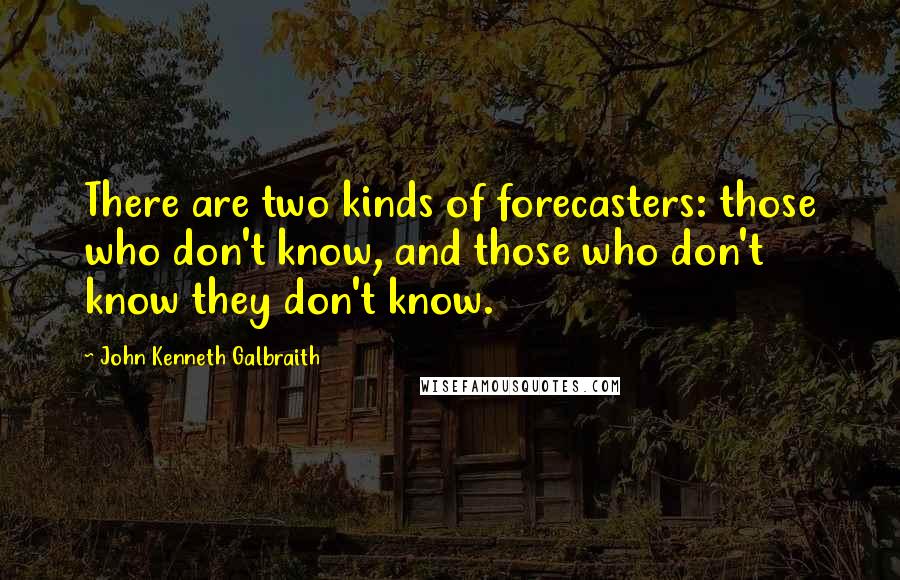 John Kenneth Galbraith Quotes: There are two kinds of forecasters: those who don't know, and those who don't know they don't know.