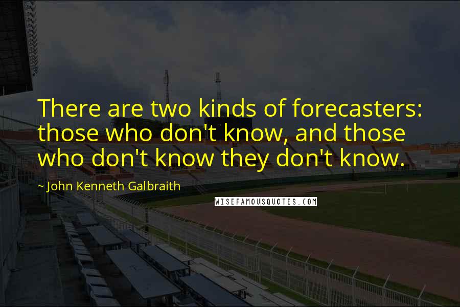 John Kenneth Galbraith Quotes: There are two kinds of forecasters: those who don't know, and those who don't know they don't know.