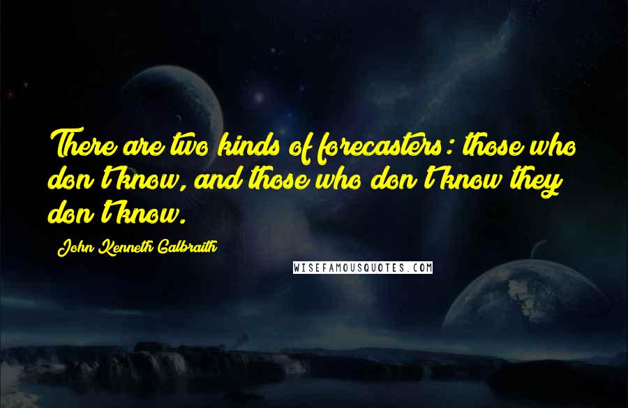 John Kenneth Galbraith Quotes: There are two kinds of forecasters: those who don't know, and those who don't know they don't know.
