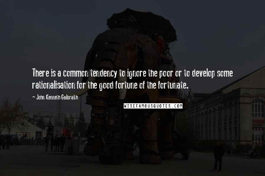 John Kenneth Galbraith Quotes: There is a common tendency to ignore the poor or to develop some rationalisation for the good fortune of the fortunate.