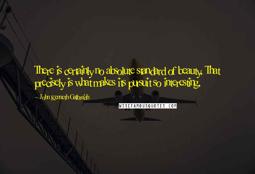 John Kenneth Galbraith Quotes: There is certainly no absolute standard of beauty. That precisely is what makes its pursuit so interesting.