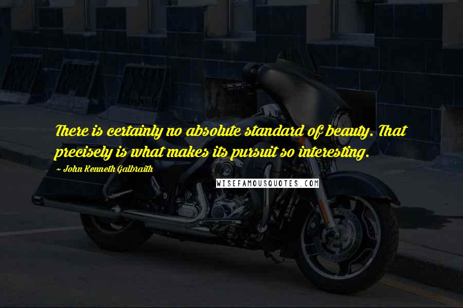 John Kenneth Galbraith Quotes: There is certainly no absolute standard of beauty. That precisely is what makes its pursuit so interesting.