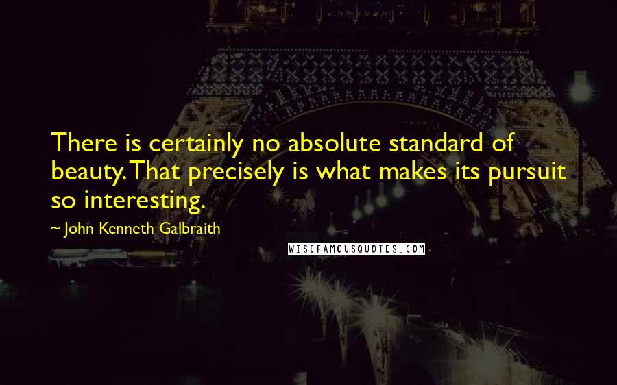 John Kenneth Galbraith Quotes: There is certainly no absolute standard of beauty. That precisely is what makes its pursuit so interesting.