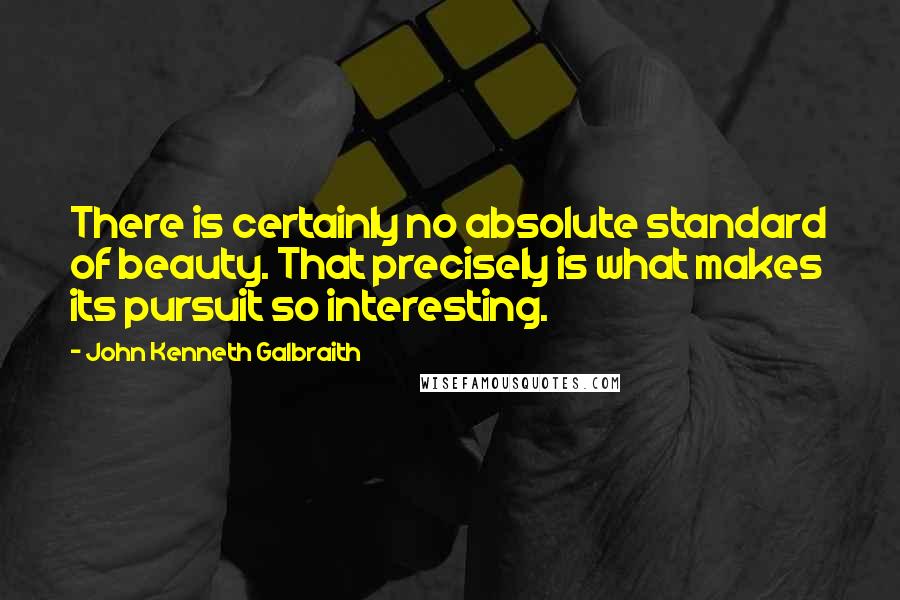 John Kenneth Galbraith Quotes: There is certainly no absolute standard of beauty. That precisely is what makes its pursuit so interesting.