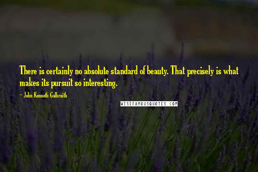 John Kenneth Galbraith Quotes: There is certainly no absolute standard of beauty. That precisely is what makes its pursuit so interesting.
