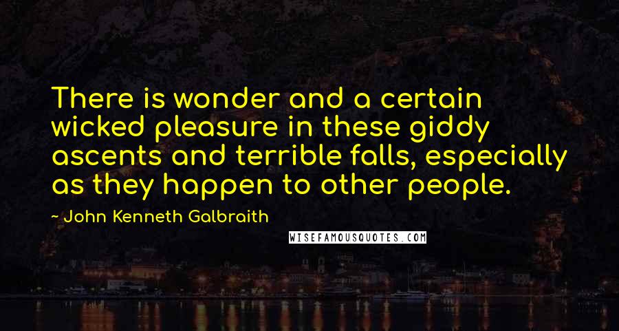John Kenneth Galbraith Quotes: There is wonder and a certain wicked pleasure in these giddy ascents and terrible falls, especially as they happen to other people.
