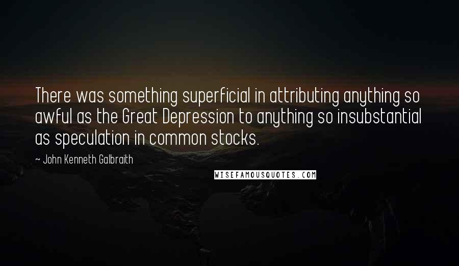 John Kenneth Galbraith Quotes: There was something superficial in attributing anything so awful as the Great Depression to anything so insubstantial as speculation in common stocks.