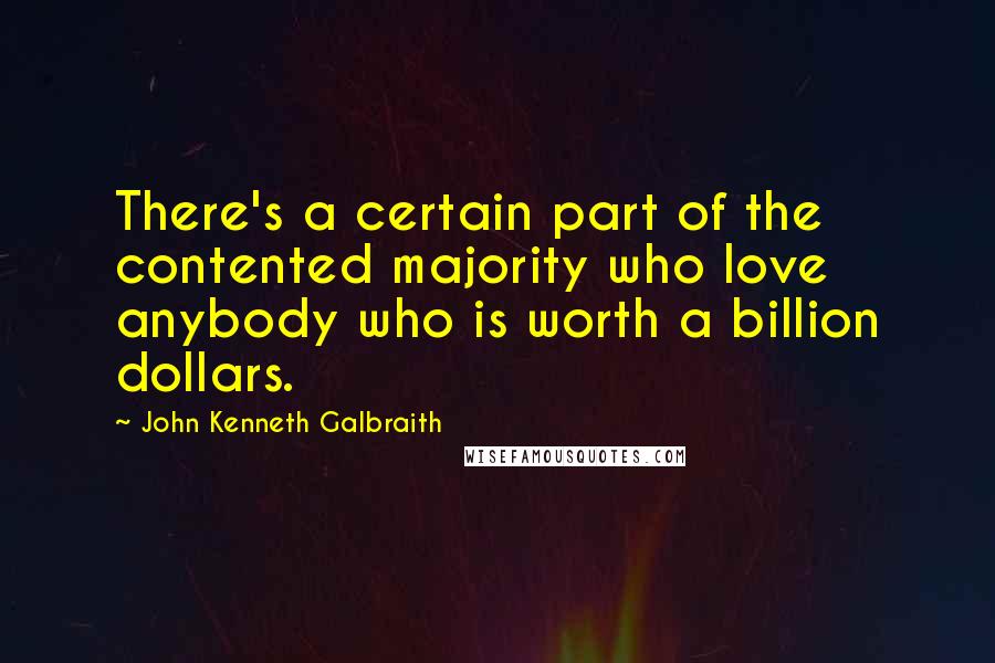 John Kenneth Galbraith Quotes: There's a certain part of the contented majority who love anybody who is worth a billion dollars.