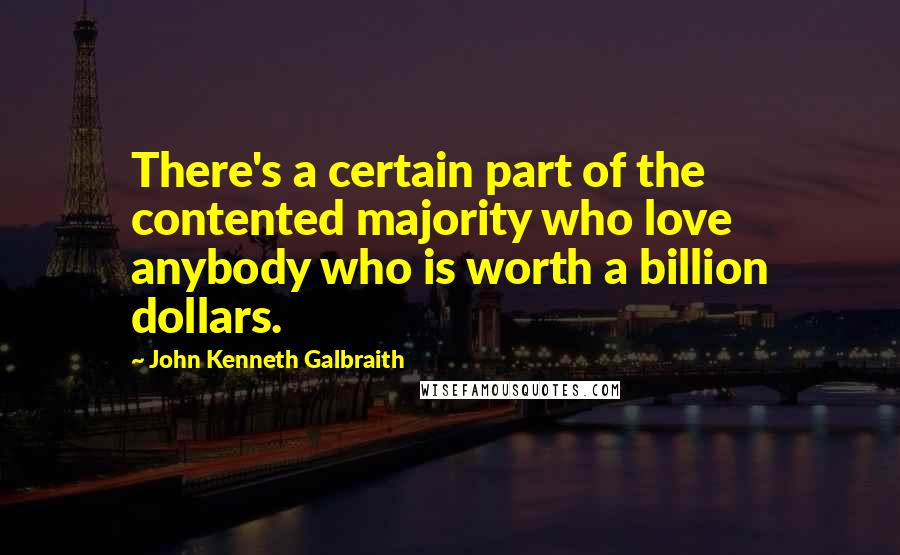 John Kenneth Galbraith Quotes: There's a certain part of the contented majority who love anybody who is worth a billion dollars.