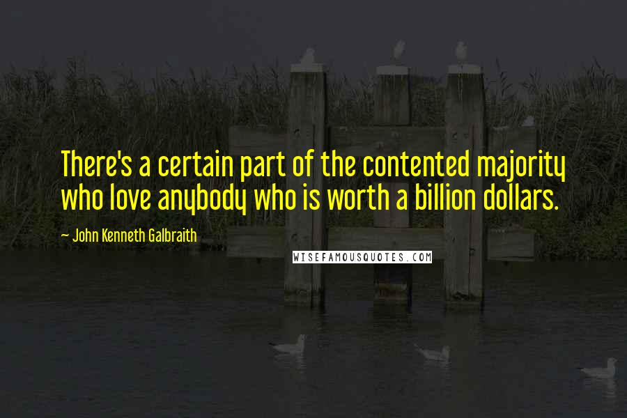 John Kenneth Galbraith Quotes: There's a certain part of the contented majority who love anybody who is worth a billion dollars.