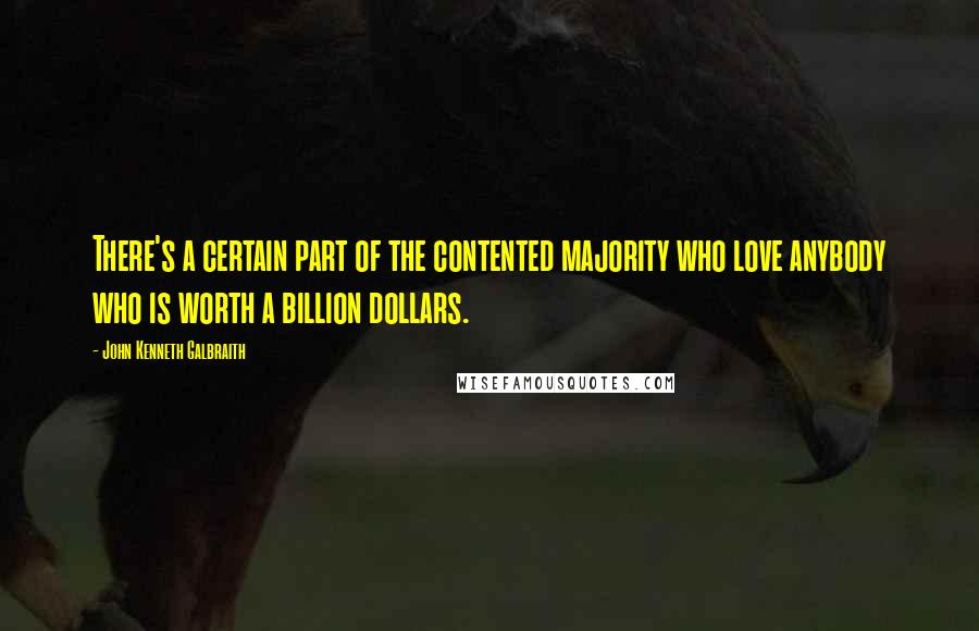 John Kenneth Galbraith Quotes: There's a certain part of the contented majority who love anybody who is worth a billion dollars.