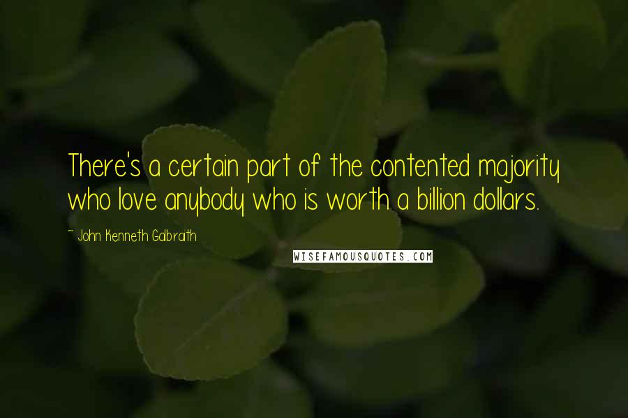 John Kenneth Galbraith Quotes: There's a certain part of the contented majority who love anybody who is worth a billion dollars.