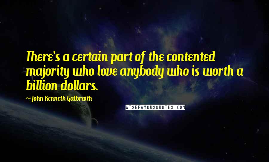 John Kenneth Galbraith Quotes: There's a certain part of the contented majority who love anybody who is worth a billion dollars.