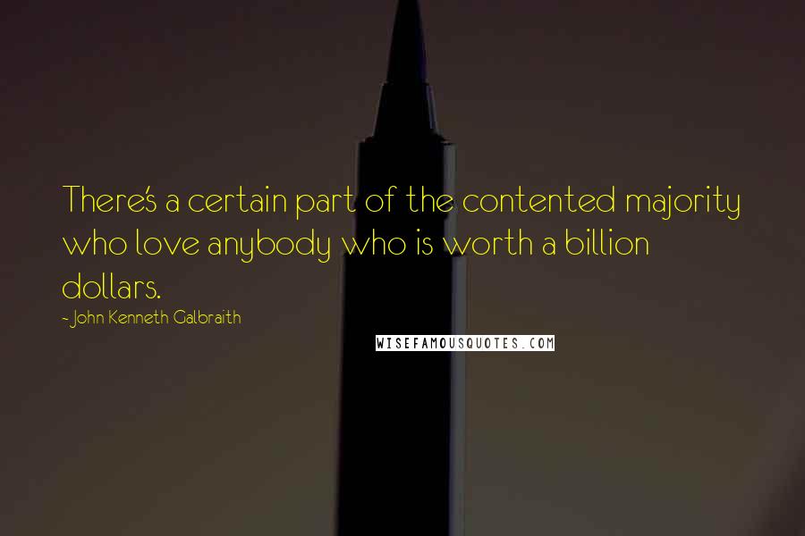 John Kenneth Galbraith Quotes: There's a certain part of the contented majority who love anybody who is worth a billion dollars.