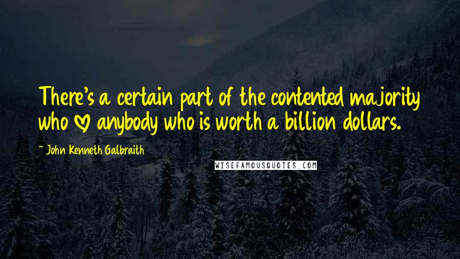 John Kenneth Galbraith Quotes: There's a certain part of the contented majority who love anybody who is worth a billion dollars.