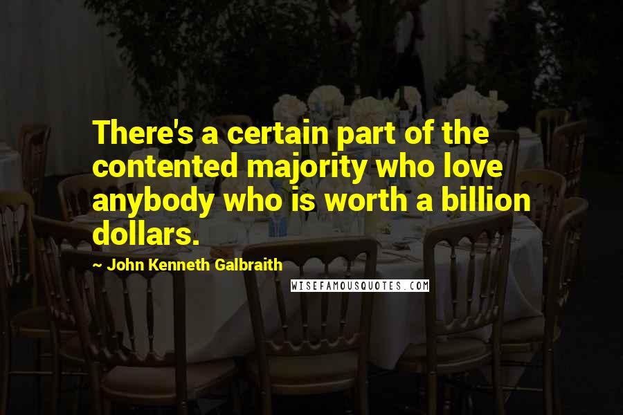 John Kenneth Galbraith Quotes: There's a certain part of the contented majority who love anybody who is worth a billion dollars.