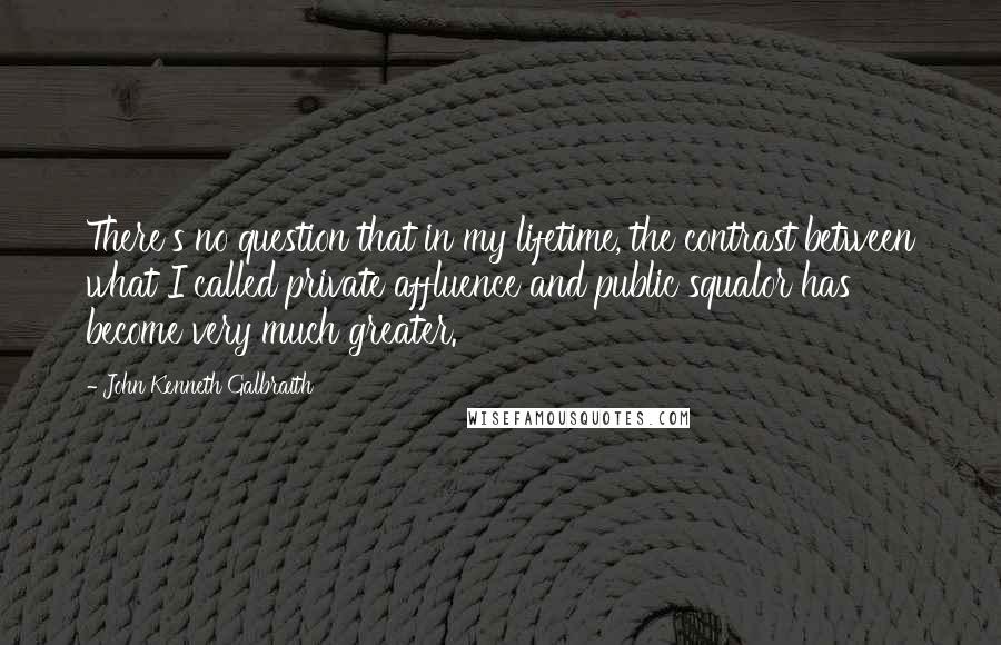 John Kenneth Galbraith Quotes: There's no question that in my lifetime, the contrast between what I called private affluence and public squalor has become very much greater.