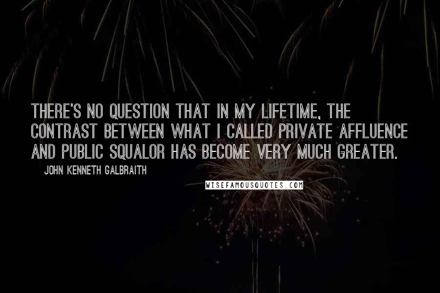 John Kenneth Galbraith Quotes: There's no question that in my lifetime, the contrast between what I called private affluence and public squalor has become very much greater.