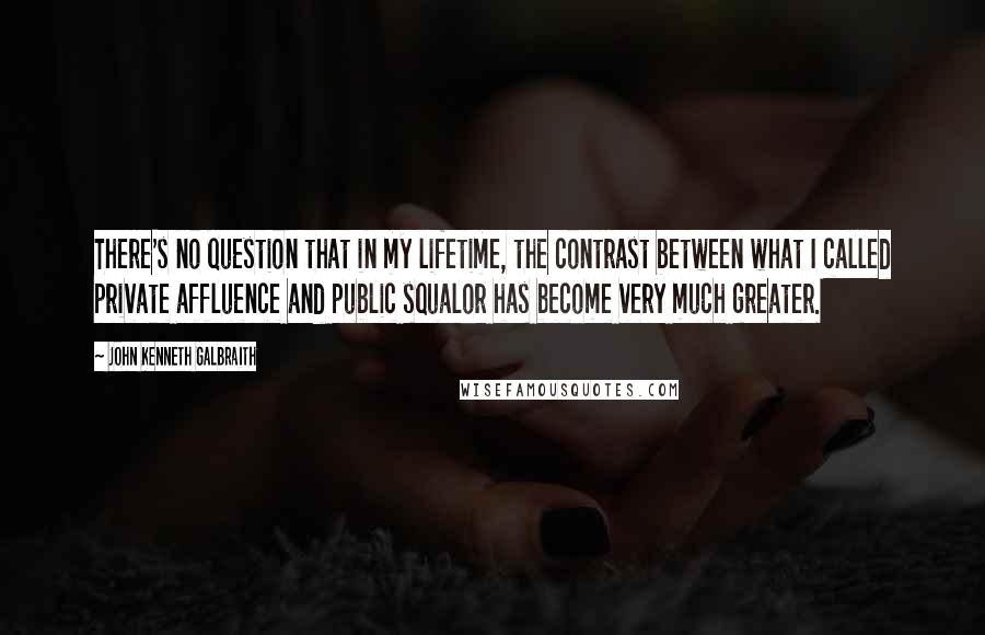 John Kenneth Galbraith Quotes: There's no question that in my lifetime, the contrast between what I called private affluence and public squalor has become very much greater.