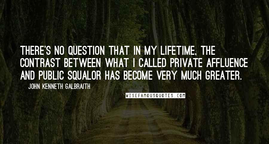 John Kenneth Galbraith Quotes: There's no question that in my lifetime, the contrast between what I called private affluence and public squalor has become very much greater.