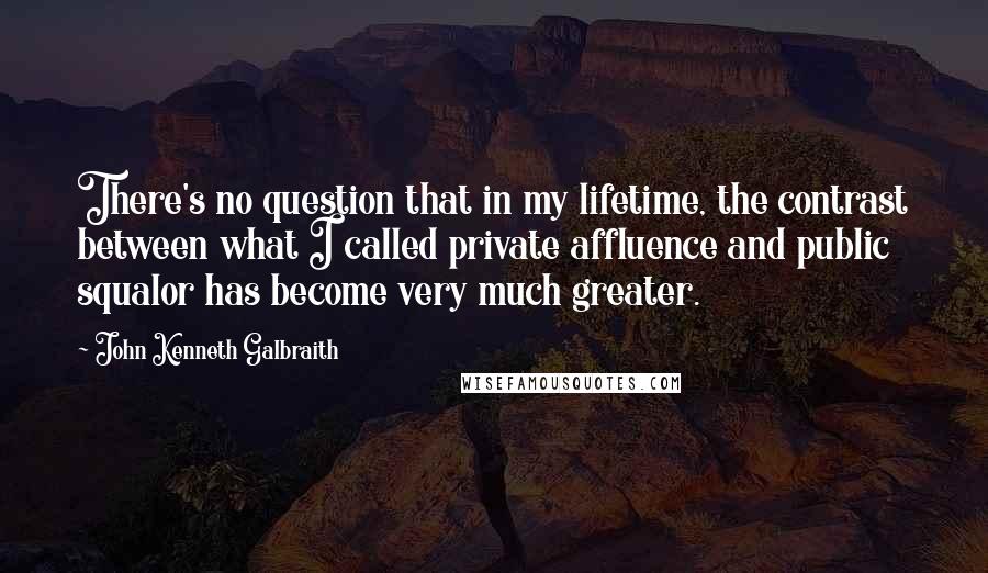 John Kenneth Galbraith Quotes: There's no question that in my lifetime, the contrast between what I called private affluence and public squalor has become very much greater.