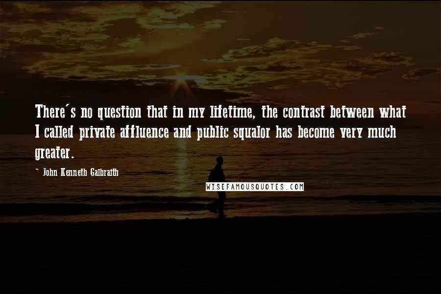 John Kenneth Galbraith Quotes: There's no question that in my lifetime, the contrast between what I called private affluence and public squalor has become very much greater.