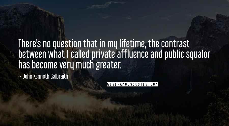 John Kenneth Galbraith Quotes: There's no question that in my lifetime, the contrast between what I called private affluence and public squalor has become very much greater.