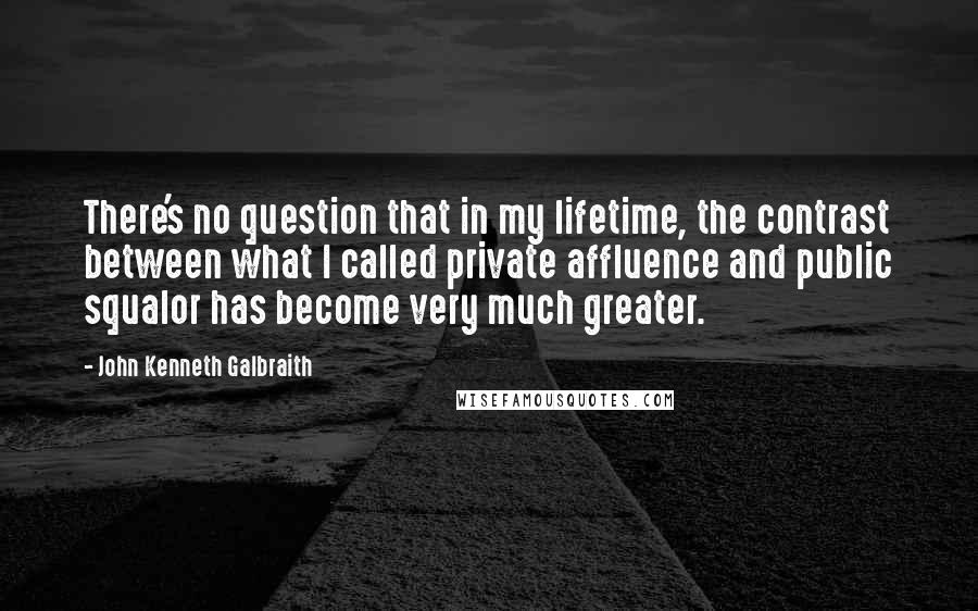 John Kenneth Galbraith Quotes: There's no question that in my lifetime, the contrast between what I called private affluence and public squalor has become very much greater.