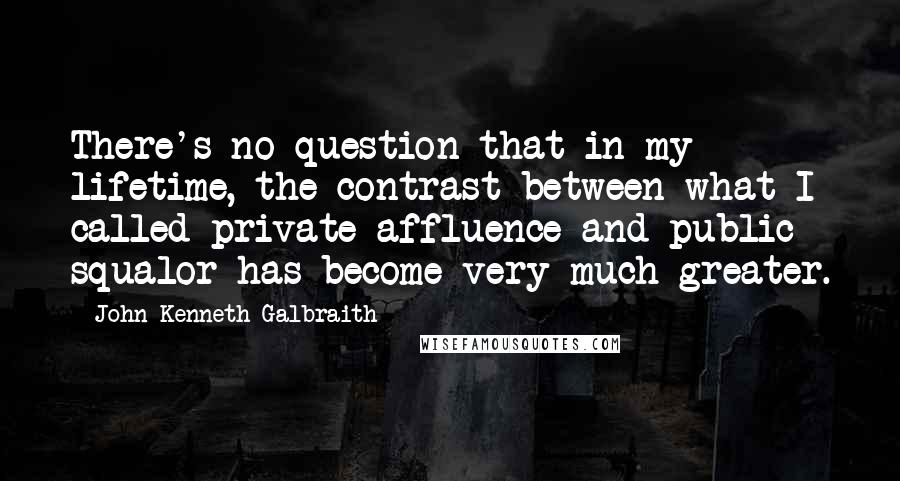 John Kenneth Galbraith Quotes: There's no question that in my lifetime, the contrast between what I called private affluence and public squalor has become very much greater.