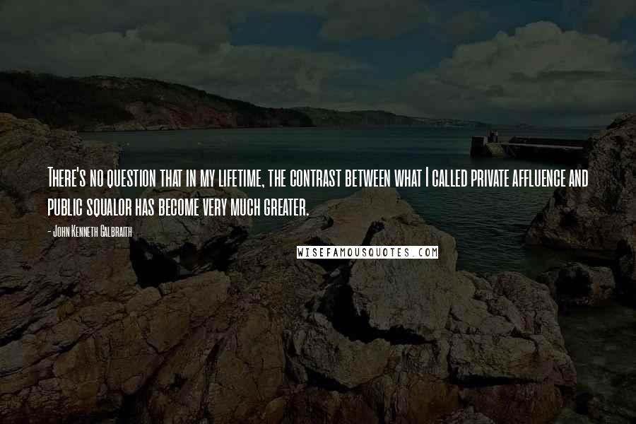 John Kenneth Galbraith Quotes: There's no question that in my lifetime, the contrast between what I called private affluence and public squalor has become very much greater.