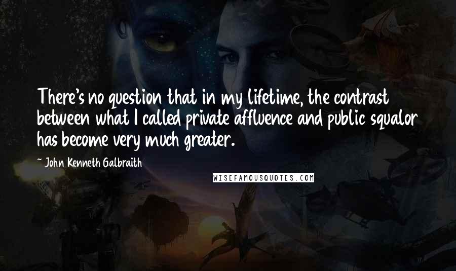 John Kenneth Galbraith Quotes: There's no question that in my lifetime, the contrast between what I called private affluence and public squalor has become very much greater.
