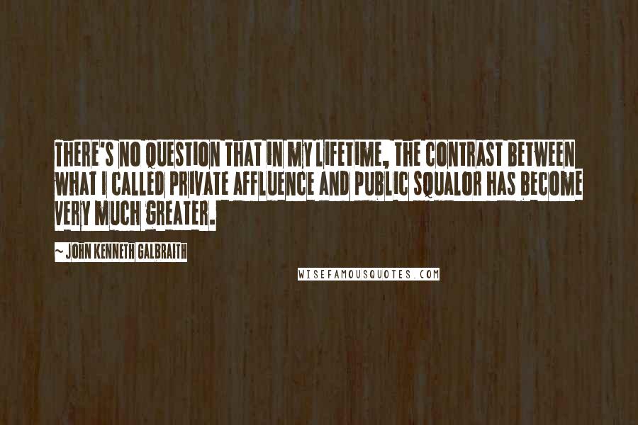 John Kenneth Galbraith Quotes: There's no question that in my lifetime, the contrast between what I called private affluence and public squalor has become very much greater.
