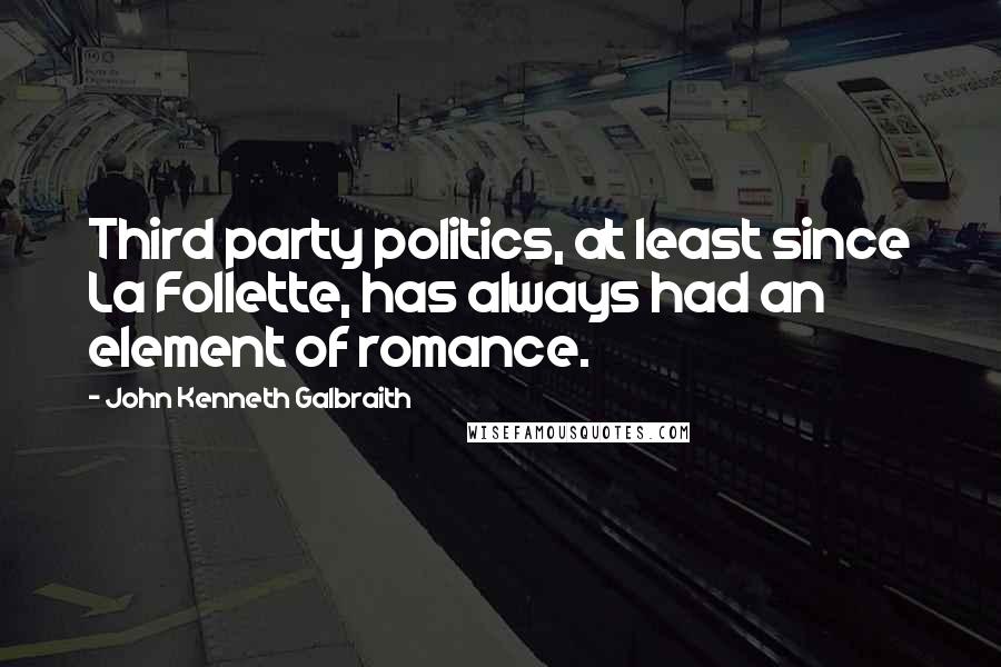 John Kenneth Galbraith Quotes: Third party politics, at least since La Follette, has always had an element of romance.