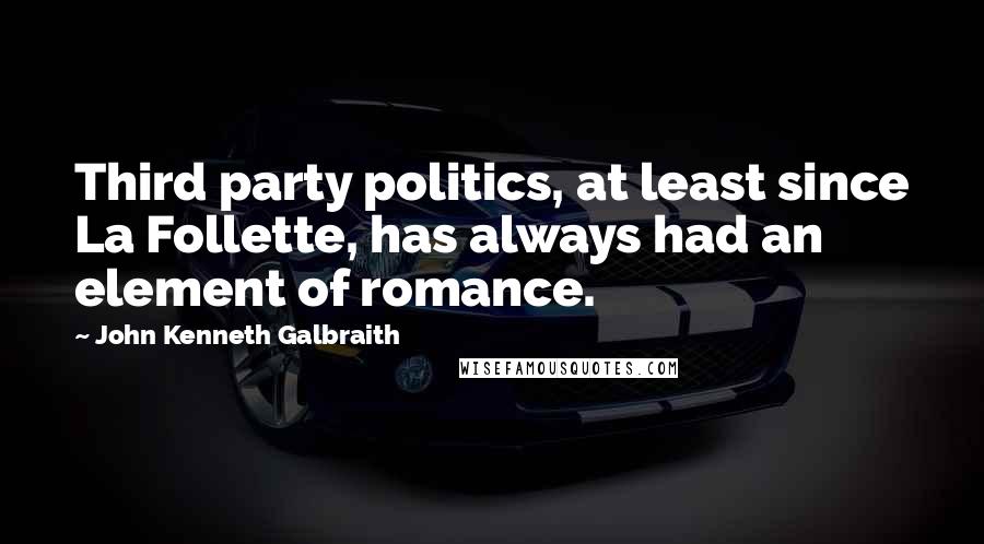 John Kenneth Galbraith Quotes: Third party politics, at least since La Follette, has always had an element of romance.