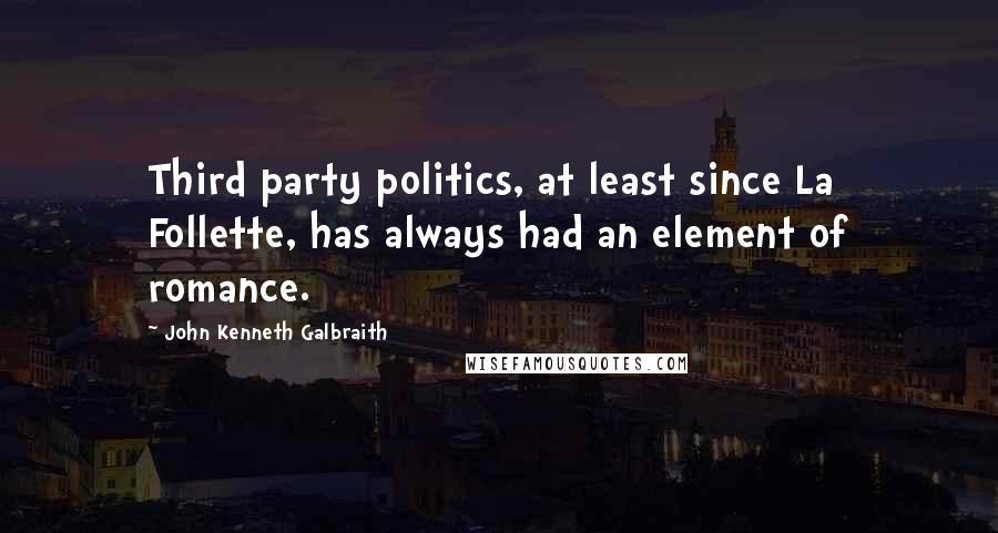 John Kenneth Galbraith Quotes: Third party politics, at least since La Follette, has always had an element of romance.