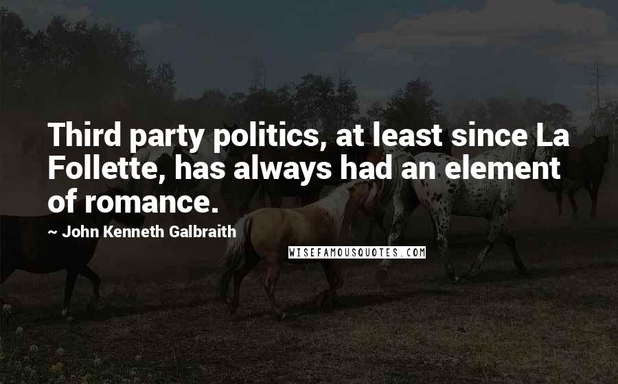 John Kenneth Galbraith Quotes: Third party politics, at least since La Follette, has always had an element of romance.