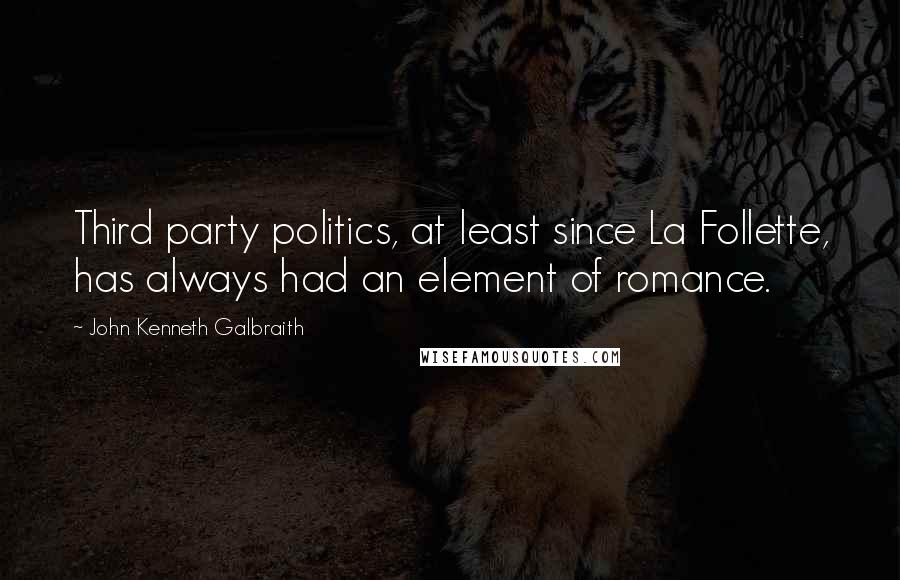 John Kenneth Galbraith Quotes: Third party politics, at least since La Follette, has always had an element of romance.