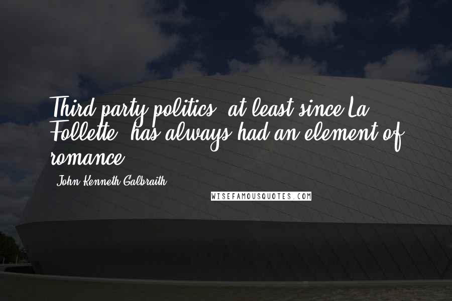 John Kenneth Galbraith Quotes: Third party politics, at least since La Follette, has always had an element of romance.