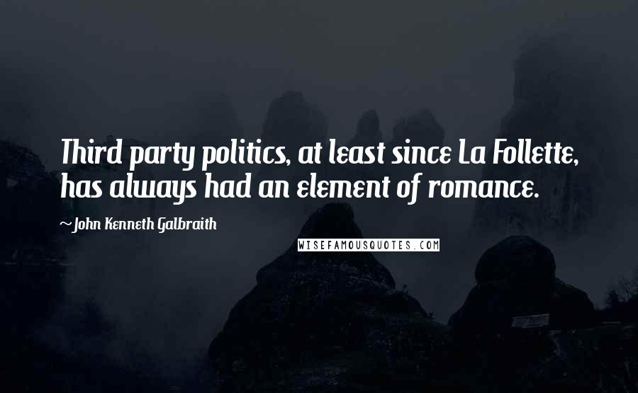 John Kenneth Galbraith Quotes: Third party politics, at least since La Follette, has always had an element of romance.